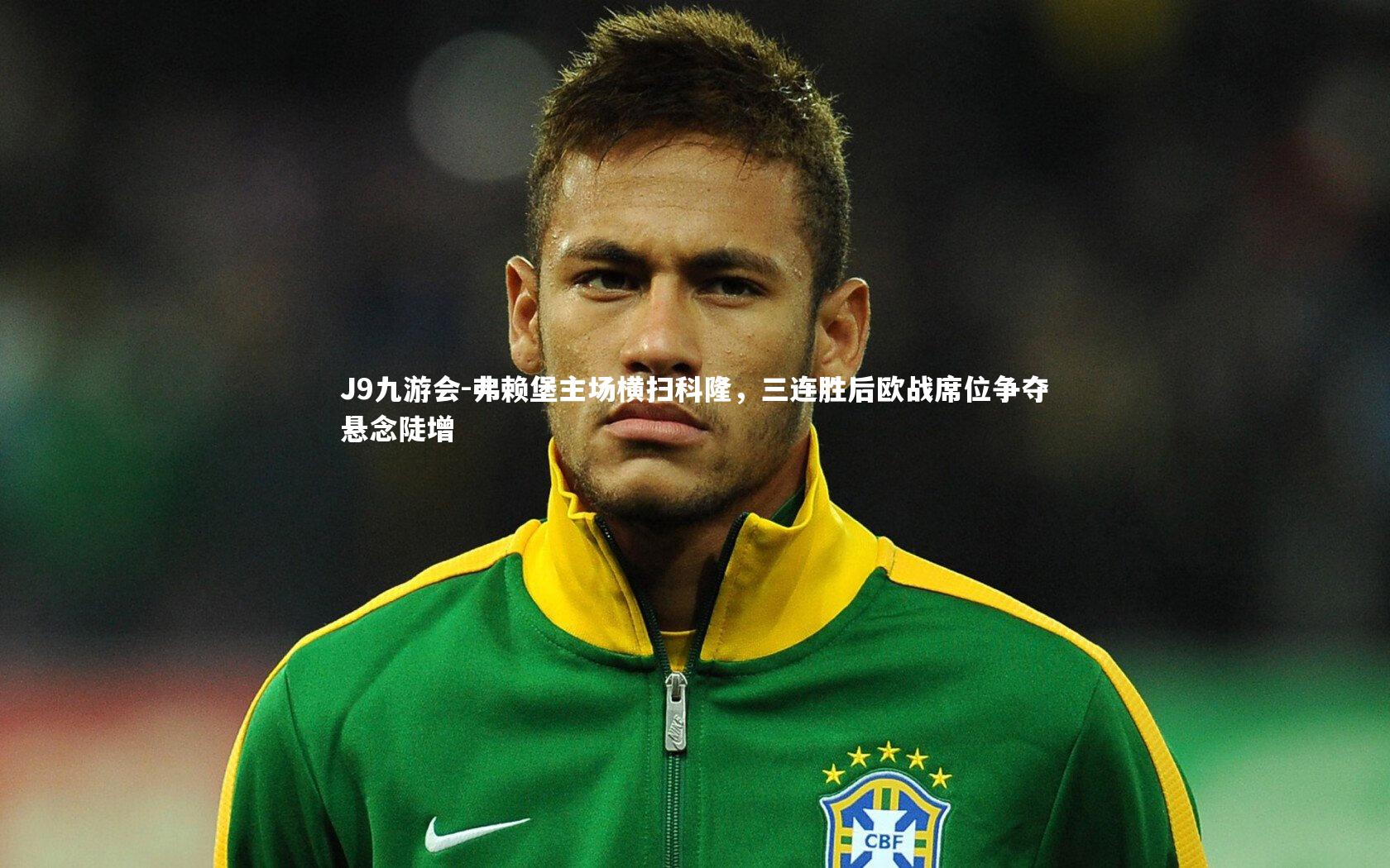 J9九游会-弗赖堡主场横扫科隆，三连胜后欧战席位争夺悬念陡增